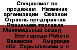 Специалист по продажам › Название организации ­ Связной › Отрасль предприятия ­ Розничная торговля › Минимальный оклад ­ 18 000 - Все города Работа » Вакансии   . Амурская обл.,Серышевский р-н